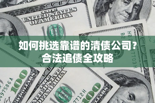 北京如何挑选靠谱的清债公司?合法追债全攻略 北京如何挑选靠谱的清债公司?合法追债全攻略