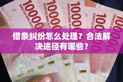 北京借条纠纷怎么处理？合法解决途径有哪些？