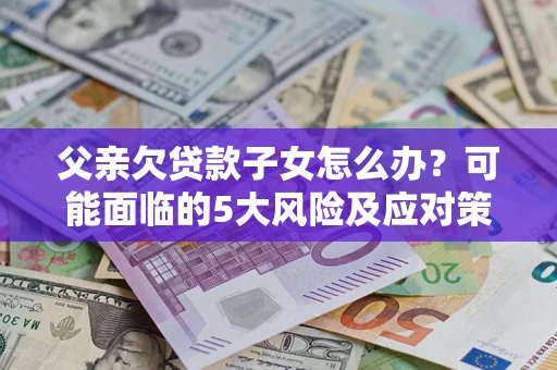 北京父亲欠贷款子女怎么办?可能面临的5大风险及应对策略 北京父亲欠贷款子女怎么办?可能面临的5大风险及应对策略