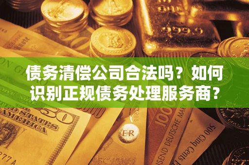北京债务清偿公司合法吗？如何识别正规债务处理服务商？