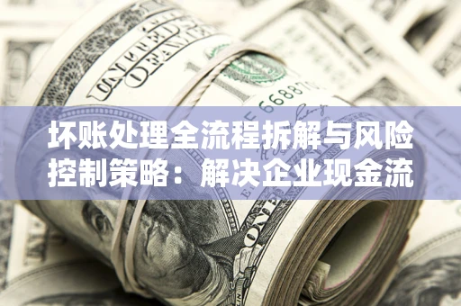 北京坏账处理全流程拆解与风险控制策略：解决企业现金流顽疾的实战指南
