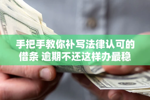 北京手把手教你补写法律认可的借条 逾期不还这样办最稳妥