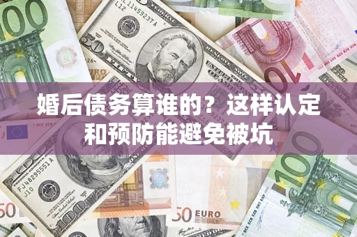 北京婚后债务算谁的？这样认定和预防能避免被坑
