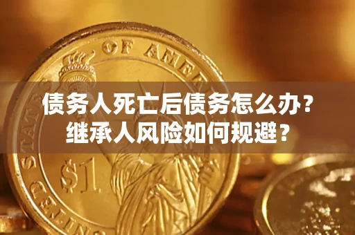 北京债务人死亡后债务怎么办？继承人风险如何规避？