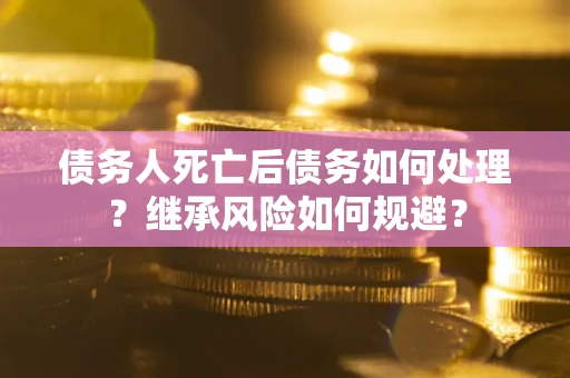 北京债务人死亡后债务如何处理？继承风险如何规避？