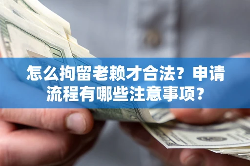 北京怎么拘留老赖才合法？申请流程有哪些注意事项？
