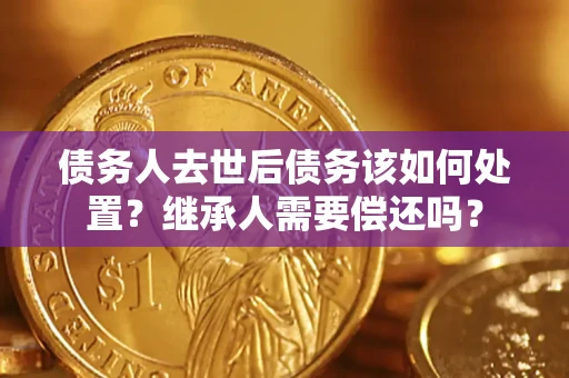 北京债务人去世后债务该如何处置？继承人需要偿还吗？