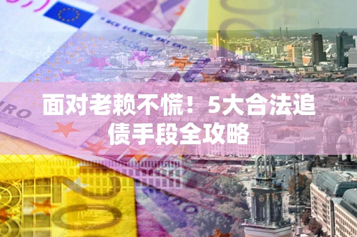 北京面对老赖不慌！5大合法追债手段全攻略