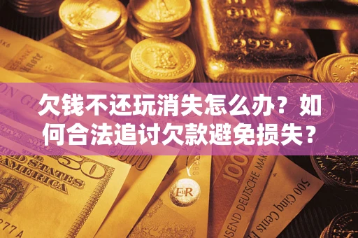 北京欠钱不还玩消失怎么办?如何合法追讨欠款避免损失? 北京欠钱不还玩消失怎么办?如何合法追讨欠款避免损失?