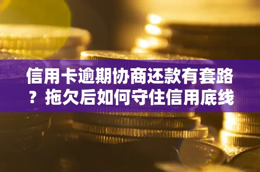 北京信用卡逾期协商还款有套路？拖欠后如何守住信用底线？