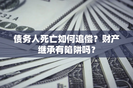 北京债务人死亡如何追偿？财产继承有陷阱吗？
