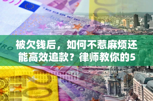北京被欠钱后，如何不惹麻烦还能高效追款？律师教你的5步合法讨债法