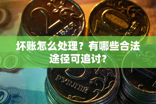 北京坏账怎么处理？有哪些合法途径可追讨？
