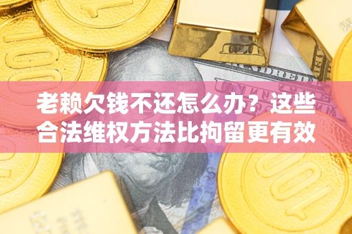 北京老赖欠钱不还怎么办？这些合法维权方法比拘留更有效