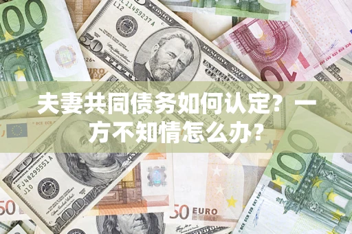 北京夫妻共同债务如何认定？一方不知情怎么办？