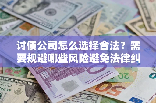北京讨债公司怎么选择合法?需要规避哪些风险避免法律纠纷? 北京讨债公司怎么选择合法?需要规避哪些风险避免法律纠纷?