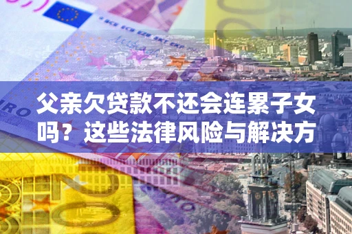 北京父亲欠贷款不还会连累子女吗？这些法律风险与解决方法要早知道！