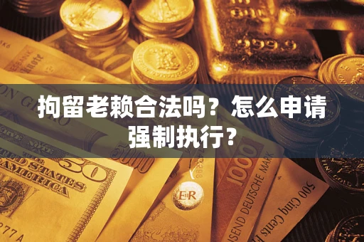 北京拘留老赖合法吗？怎么申请强制执行？