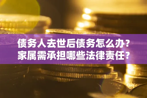 北京债务人去世后债务怎么办？家属需承担哪些法律责任？