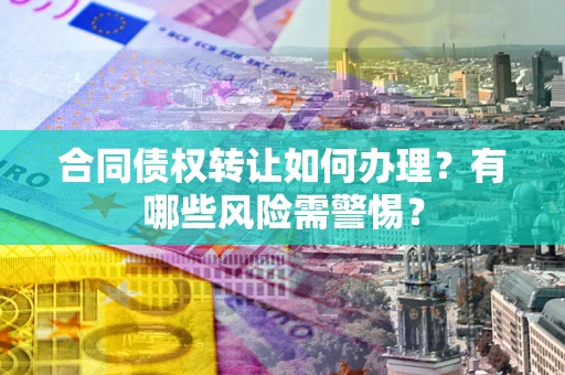 北京合同债权转让如何办理？有哪些风险需警惕？