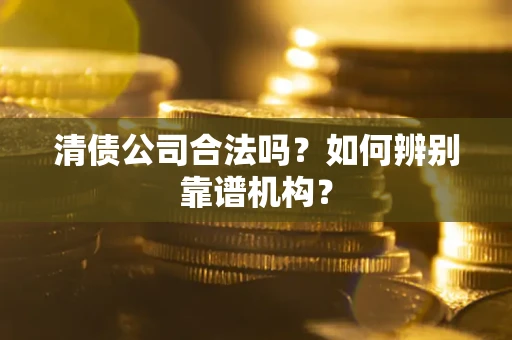 北京清债公司合法吗?如何辨别靠谱机构? 北京清债公司合法吗?如何辨别靠谱机构?