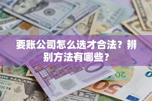 北京要账公司怎么选才合法？辨别方法有哪些？