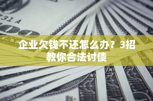 北京企业欠钱不还怎么办？3招教你合法讨债
