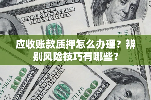 北京应收账款质押怎么办理？辨别风险技巧有哪些？