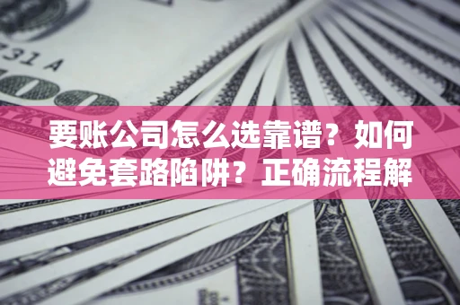 北京要账公司怎么选靠谱？如何避免套路陷阱？正确流程解析