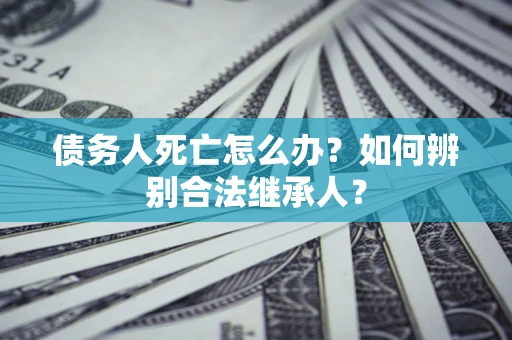 北京债务人死亡怎么办？如何辨别合法继承人？
