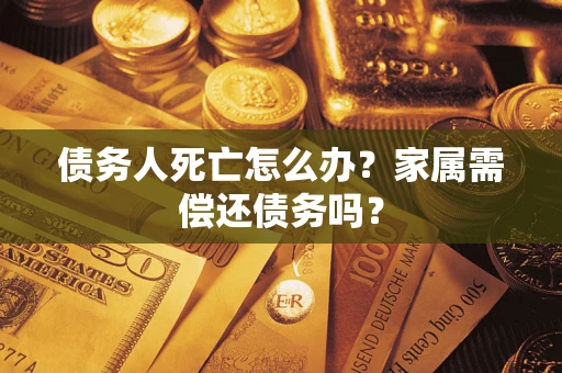 北京债务人死亡怎么办？家属需偿还债务吗？