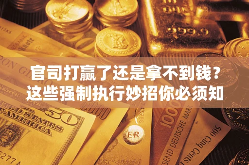 北京官司打赢了还是拿不到钱？这些强制执行妙招你必须知道