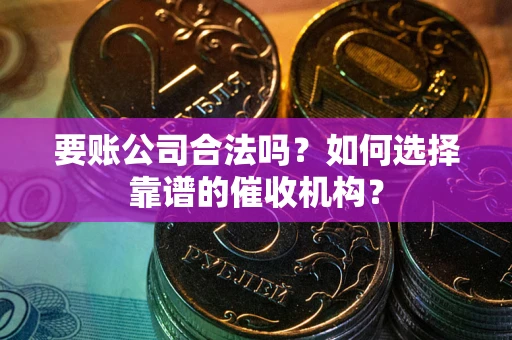 北京要账公司合法吗？如何选择靠谱的催收机构？