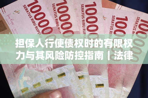 北京担保人行使债权时的有限权力与其风险防控指南｜法律实务解析