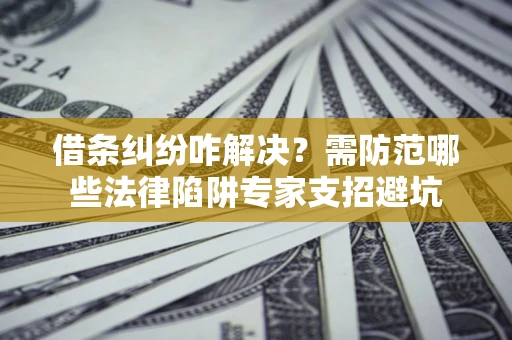 北京借条纠纷咋解决？需防范哪些法律陷阱专家支招避坑