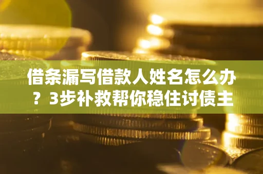 北京借条漏写借款人姓名怎么办？3步补救帮你稳住讨债主动权