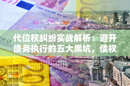 北京代位权纠纷实战解析：避开债务执行的五大黑坑，债权人必看指南