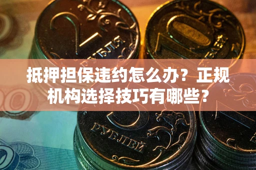 北京抵押担保违约怎么办？正规机构选择技巧有哪些？