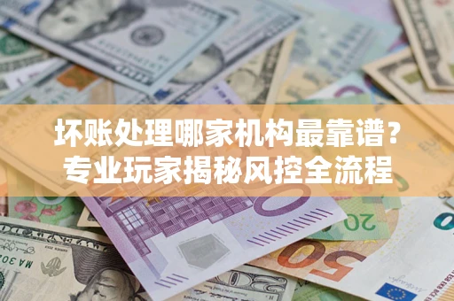 北京坏账处理哪家机构最靠谱？专业玩家揭秘风控全流程