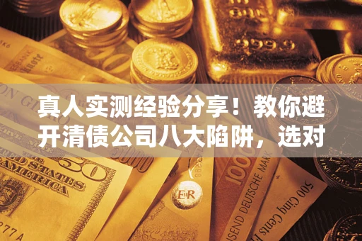 北京真人实测经验分享！教你避开清债公司八大陷阱，选对机构少走十年弯路