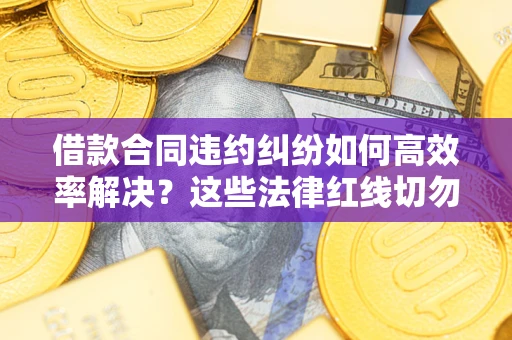 北京借款合同违约纠纷如何高效率解决？这些法律红线切勿触碰