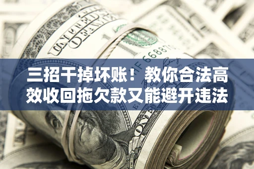 北京三招干掉坏账！教你合法高效收回拖欠款又能避开违法雷区