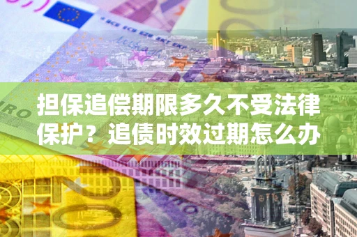北京担保追偿期限多久不受法律保护？追债时效过期怎么办？