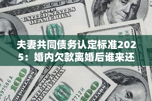 北京夫妻共同债务认定标准2025:婚内欠款离婚后谁来还? 北京夫妻共同债务认定标准2025:婚内欠款离婚后谁来还?