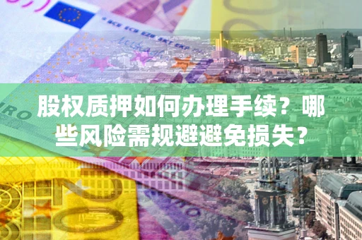 北京股权质押如何办理手续？哪些风险需规避避免损失？