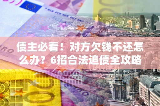 北京债主必看！对方欠钱不还怎么办？6招合法追债全攻略