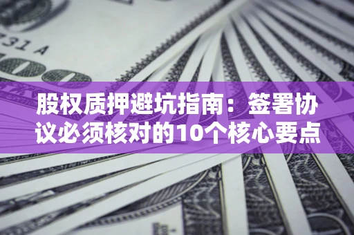 北京股权质押避坑指南:签署协议必须核对的10个核心要点 北京股权质押避坑指南:签署协议必须核对的10个核心要点