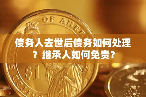 北京债务人去世后债务如何处理？继承人如何免责？