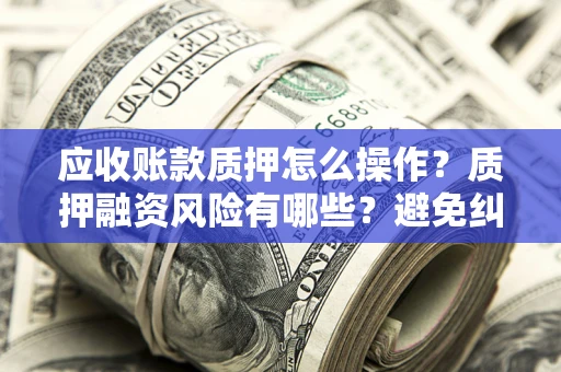 北京应收账款质押怎么操作？质押融资风险有哪些？避免纠纷高效融资技巧