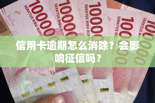 北京信用卡逾期怎么消除？会影响征信吗？